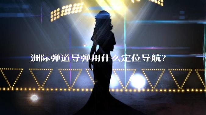 洲际弹道导弹用什么定位导航？