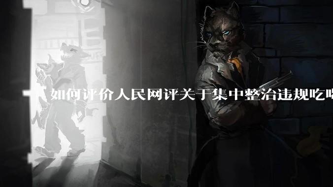 如何评价人民网评关于集中整治违规吃喝的发文？