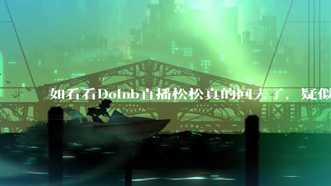 如看看Doinb直播松松真的回去了，疑似已经被TES换人？