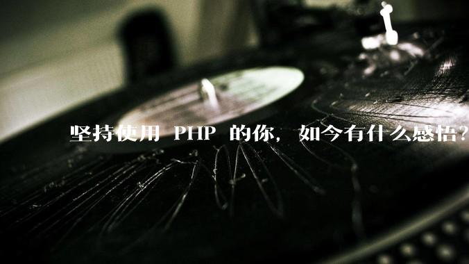 坚持使用 PHP 的你，如今有什么感悟？