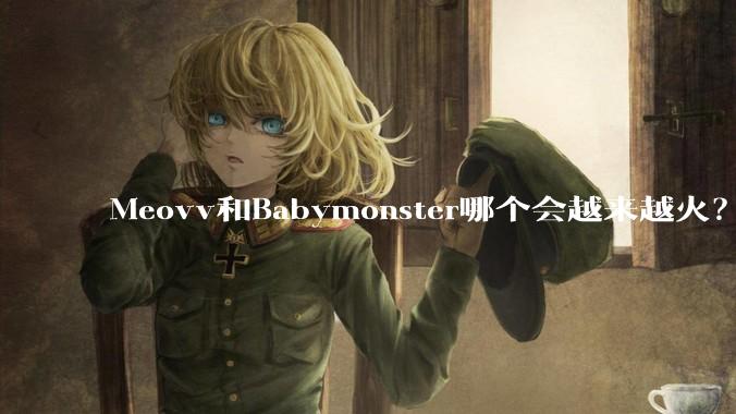 Meovv和Babymonster哪个会越来越火？