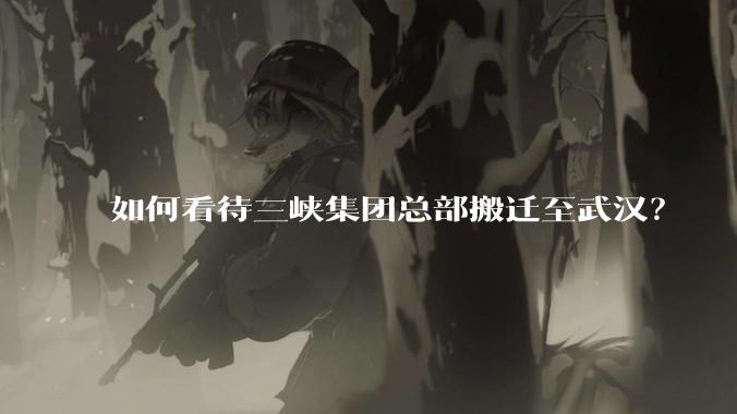 如何看待三峡集团总部搬迁至武汉？