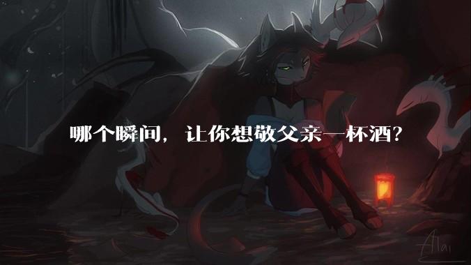 哪个瞬间，让你想敬父亲一杯酒？