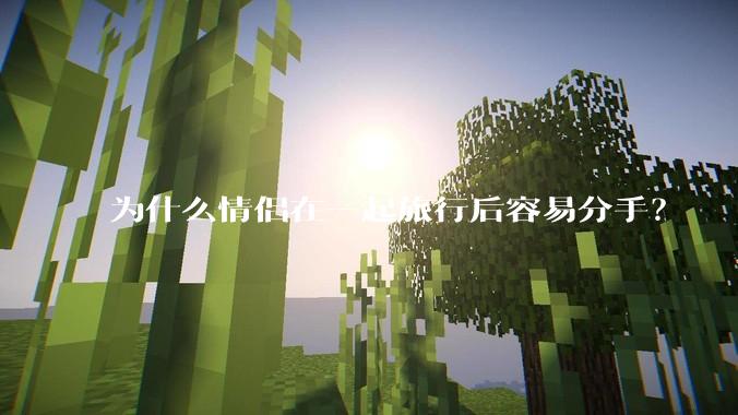 为什么情侣在一起旅行后容易分手？