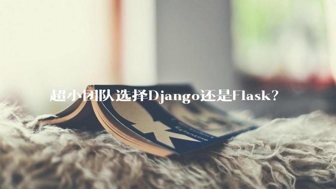 超小团队选择Django还是Flask？