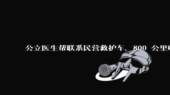 公立医生帮联系民营救护车，800 公里收费 2.8 万元，收费合理吗？救护车收费标准是什么？