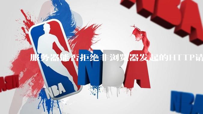 服务器能否拒绝非浏览器发起的HTTP请求？