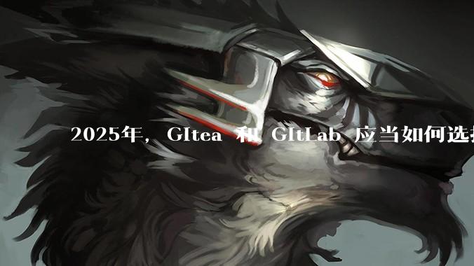 2025年，Gitea 和 GitLab 应当如何选择？