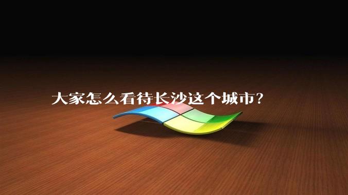 大家怎么看待长沙这个城市？