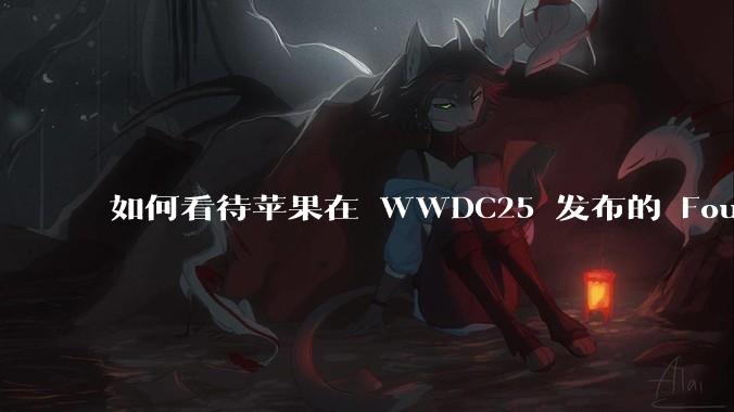如何看待苹果在 WWDC25 发布的 Foundation 模型框架，它将为开发者和用户带来哪些改变？
