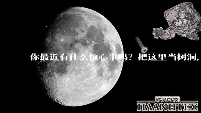 你最近有什么烦心事吗？把这里当树洞，说出来，可以吗？