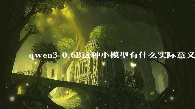 qwen3-0.6B这种小模型有什么实际意义和用途吗？