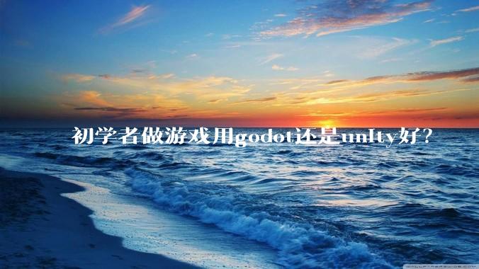 初学者做游戏用godot还是unity好？